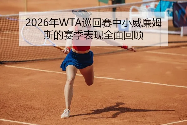 2026年WTA巡回赛中小威廉姆斯的赛季表现全面回顾