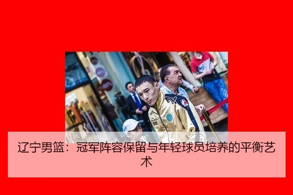 辽宁男篮：冠军阵容保留与年轻球员培养的平衡艺术