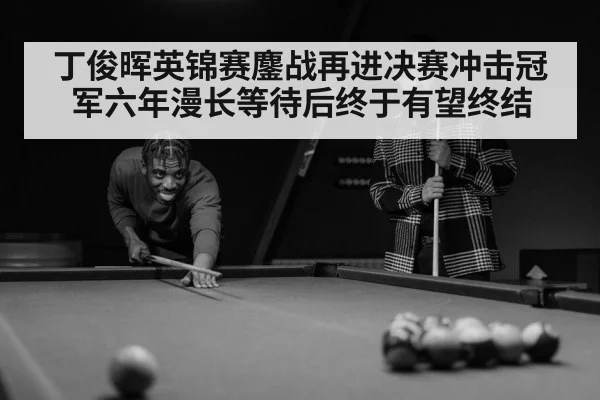 丁俊晖英锦赛鏖战再进决赛冲击冠军六年漫长等待后终于有望终结