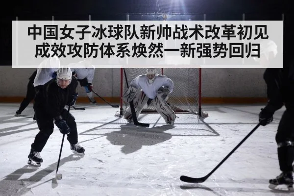 中国女子冰球队新帅战术改革初见成效攻防体系焕然一新强势回归