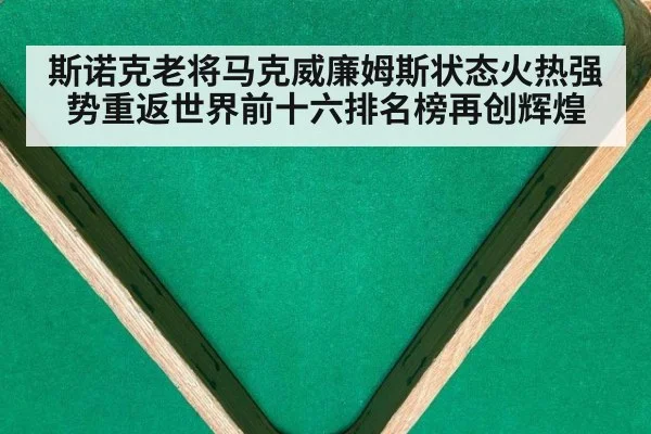 斯诺克老将马克威廉姆斯状态火热强势重返世界前十六排名榜再创辉煌